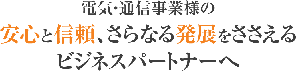 電気・通信事業様の安心と信頼、さらなる発展をささえるビジネスパートナーへ